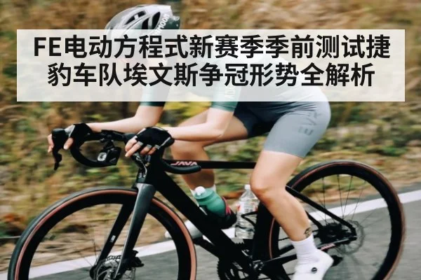 FE电动方程式新赛季季前测试捷豹车队埃文斯争冠形势全解析