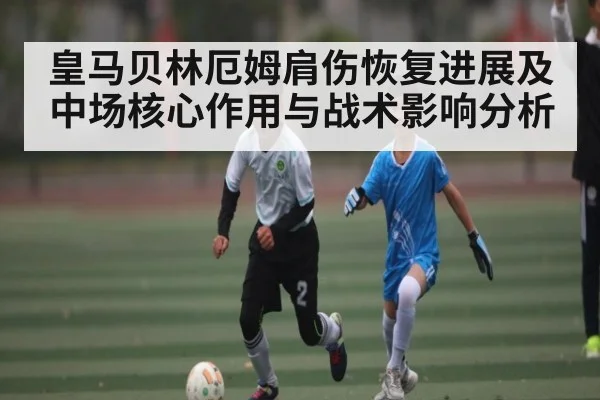 皇马贝林厄姆肩伤恢复进展及中场核心作用与战术影响分析