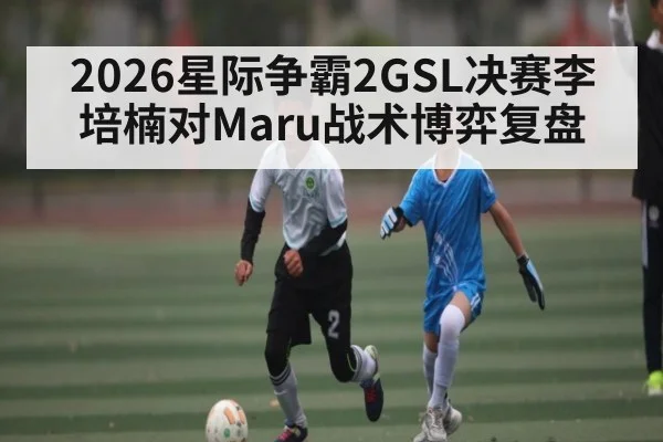 2026星际争霸2GSL决赛李培楠对Maru战术博弈复盘
