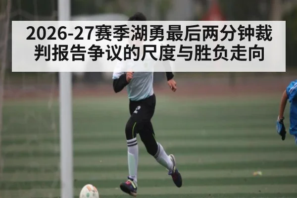 2026-27赛季湖勇最后两分钟裁判报告争议的尺度与胜负走向