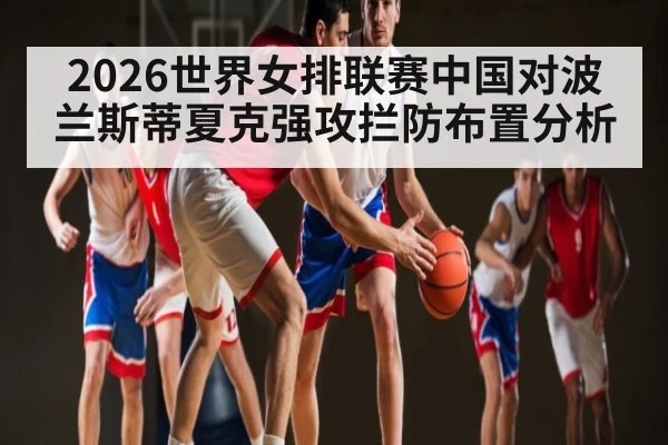 2026世界女排联赛中国对波兰斯蒂夏克强攻拦防布置分析