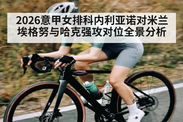 2026意甲女排科内利亚诺对米兰埃格努与哈克强攻对位全景分析