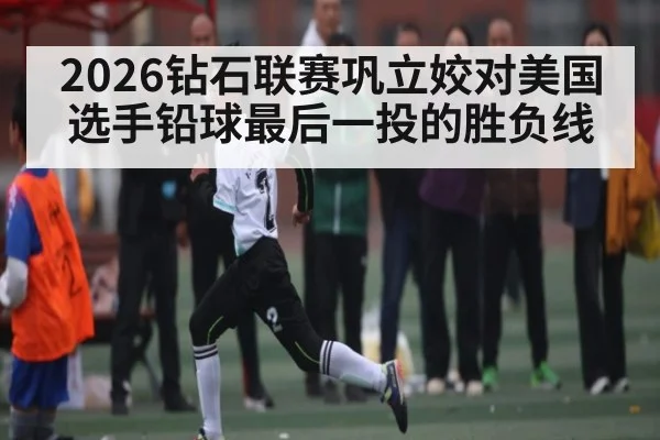2026钻石联赛巩立姣对美国选手铅球最后一投的胜负线
